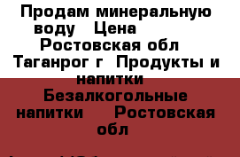  Продам минеральную воду › Цена ­ 35-40 - Ростовская обл., Таганрог г. Продукты и напитки » Безалкогольные напитки   . Ростовская обл.